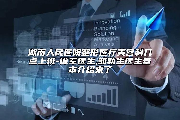 湖南人民医院整形医疗美容科几点上班-谭军医生,邹勃生医生基本介绍来了