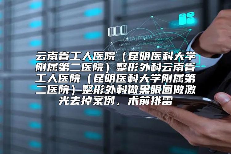 云南省工人医院（昆明医科大学附属第二医院）整形外科云南省工人医院（昆明医科大学附属第二医院）整形外科做黑眼圈做激光去掉案例，术前排雷