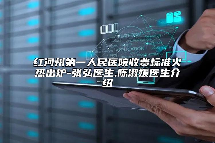 红河州第一人民医院收费标准火热出炉-张弘医生,陈淑媛医生介绍