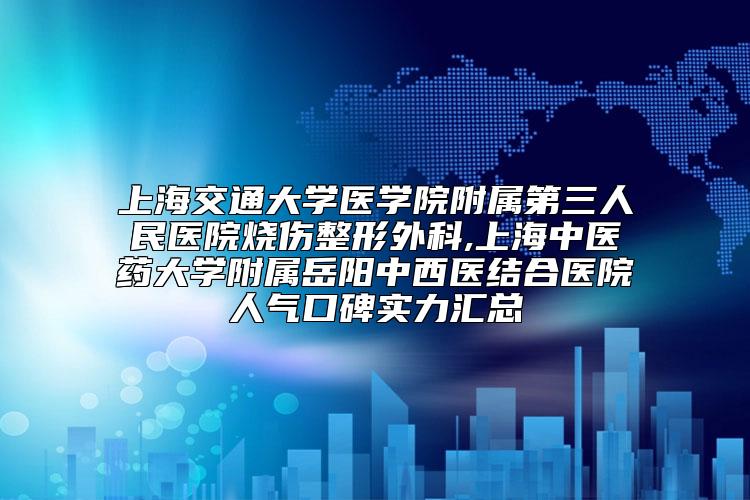 上海交通大学医学院附属第三人民医院烧伤整形外科,上海中医药大学附属岳阳中西医结合医院人气口碑实力汇总