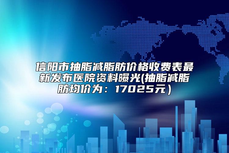信阳市抽脂减脂肪价格收费表最新发布医院资料曝光(抽脂减脂肪均价为:17025元)