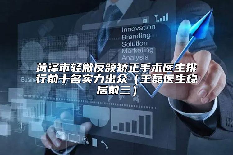 菏泽市轻微反颌矫正手术医生排行前十名实力出众（王磊医生稳居前三）