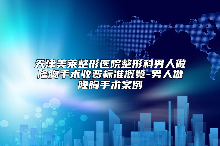 天津美莱整形医院整形科男人做隆胸手术收费标准概览-男人做隆胸手术案例