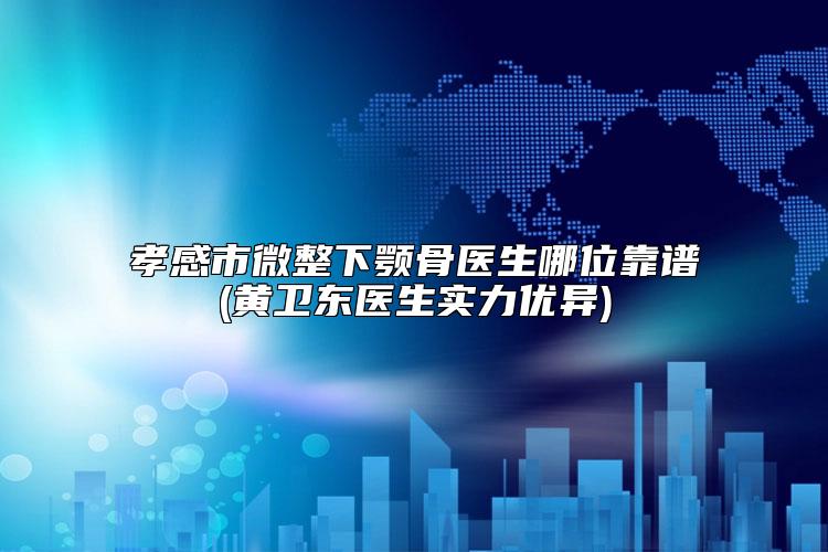 孝感市微整下颚骨医生哪位靠谱(黄卫东医生实力优异)