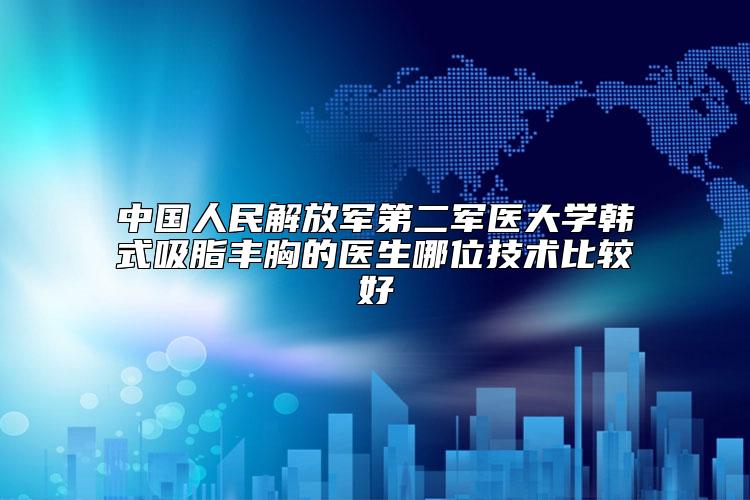 中国人民解放军第二军医大学韩式吸脂丰胸的医生哪位技术比较好