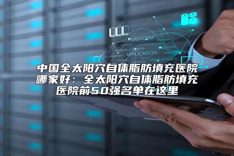 中国全太阳穴自体脂肪填充医院哪家好：全太阳穴自体脂肪填充医院前50强名单在这里