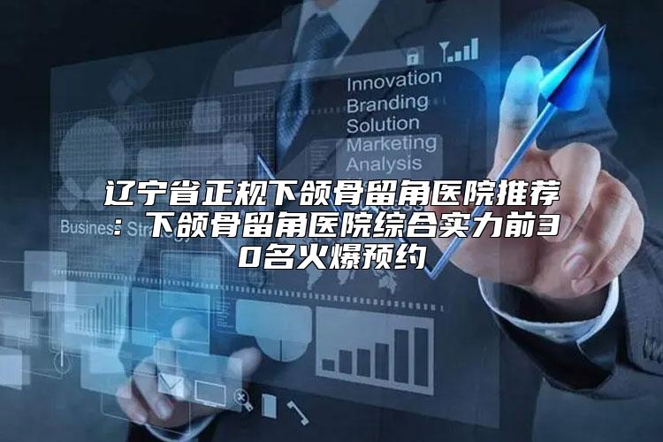 辽宁省正规下颌骨留角医院推荐:下颌骨留角医院综合实力前30名火爆预约
