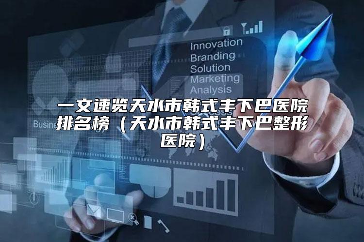 一文速览天水市韩式丰下巴医院排名榜（天水市韩式丰下巴整形医院）