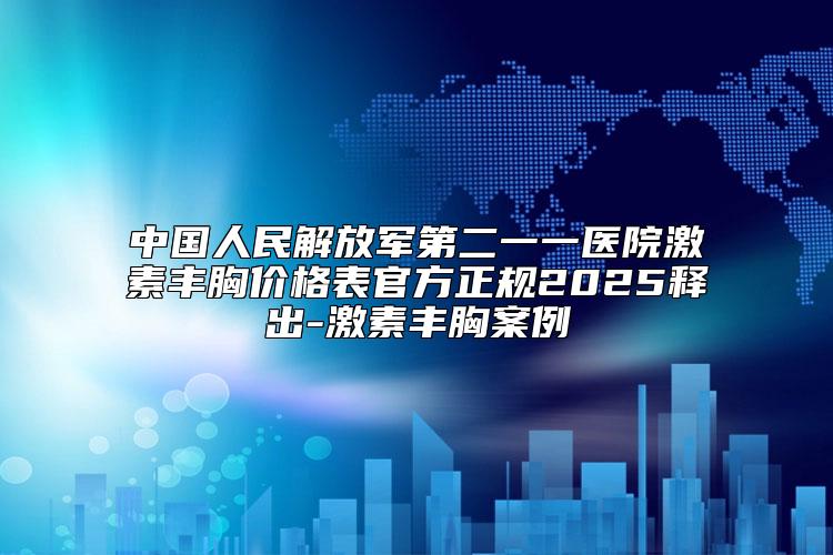 中国人民解放军第二一一医院激素丰胸价格表官方正规2025释出-激素丰胸案例