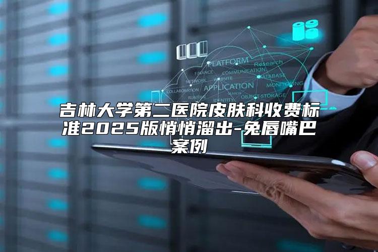 吉林大学第二医院皮肤科收费标准2025版悄悄溜出-兔唇嘴巴案例