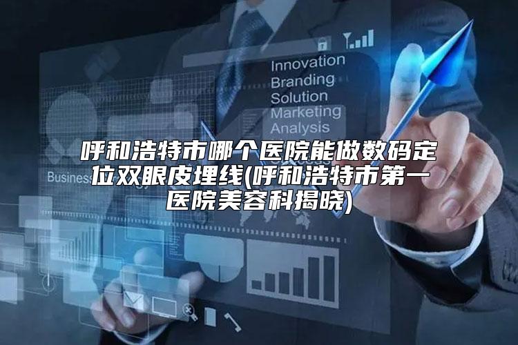 呼和浩特市哪个医院能做数码定位双眼皮埋线(呼和浩特市第一医院美容科揭晓)