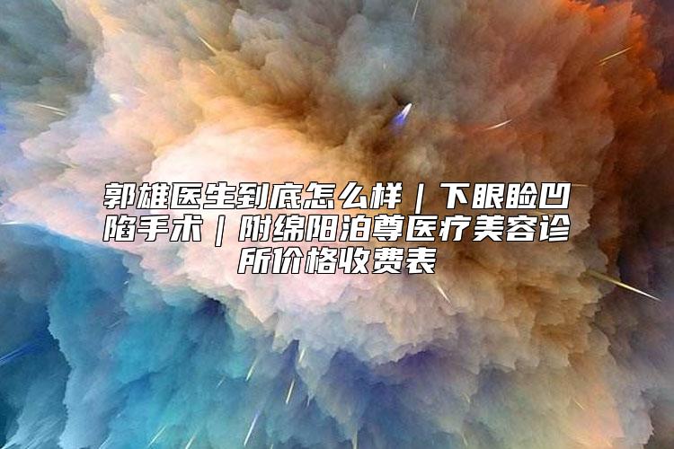 郭雄医生到底怎么样|下眼睑凹陷手术|附绵阳泊尊医疗美容诊所价格收费表