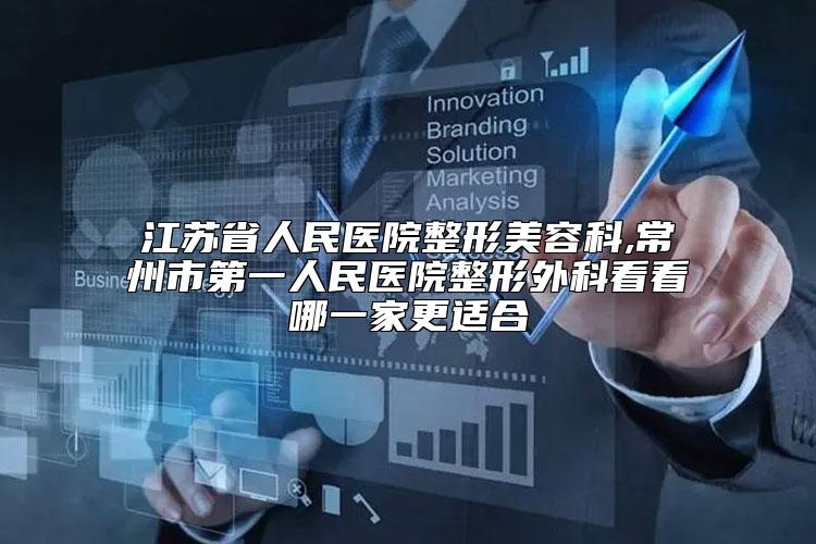 江苏省人民医院整形美容科,常州市第一人民医院整形外科看看哪一家更适合