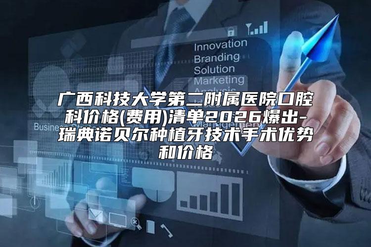 广西科技大学第二附属医院口腔科价格(费用)清单2026爆出-瑞典诺贝尔种植牙技术手术优势和价格