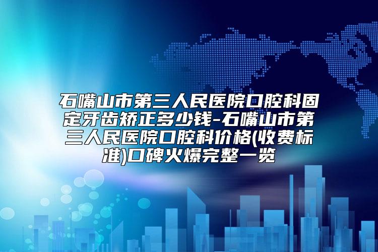 石嘴山市第三人民医院口腔科固定牙齿矫正多少钱-石嘴山市第三人民医院口腔科价格(收费标准)口碑火爆完整一览