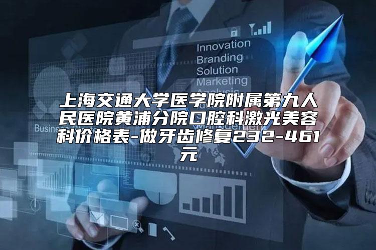 上海交通大学医学院附属第九人民医院黄浦分院口腔科激光美容科价格表-做牙齿修复232-461元