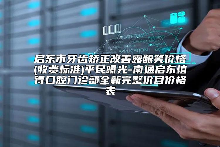 启东市牙齿矫正改善露龈笑价格(收费标准)平民曝光-南通启东植得口腔门诊部全新完整价目价格表
