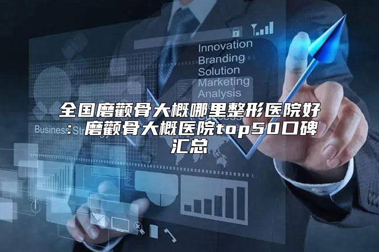 全国磨颧骨大概哪里整形医院好：磨颧骨大概医院top50口碑汇总