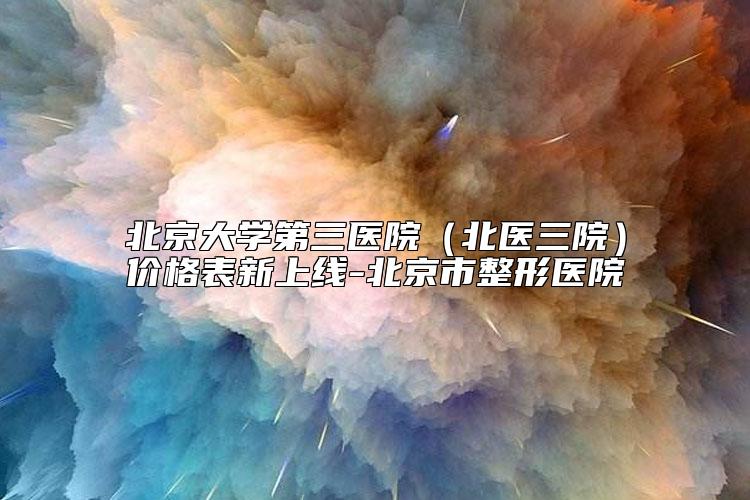 北京大学第三医院（北医三院）价格表新上线-北京市整形医院