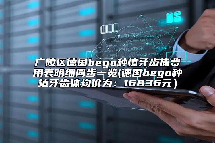 广陵区德国bego种植牙齿体费用表明细同步一览(德国bego种植牙齿体均价为:16836元)