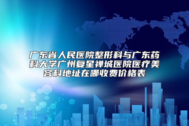 广东省人民医院整形科与广东药科大学广州复星禅城医院医疗美容科地址在哪收费价格表