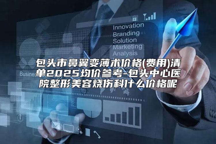 包头市鼻翼变薄术价格(费用)清单2025均价参考-包头中心医院整形美容烧伤科什么价格呢