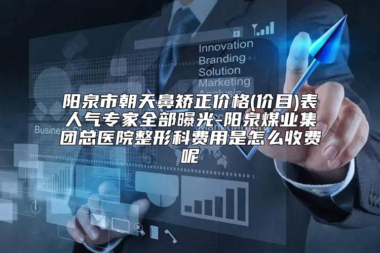 阳泉市朝天鼻矫正价格(价目)表人气专家全部曝光-阳泉煤业集团总医院整形科费用是怎么收费呢