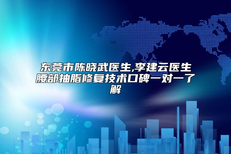 东莞市陈晓武医生,李建云医生腰部抽脂修复技术口碑一对一了解