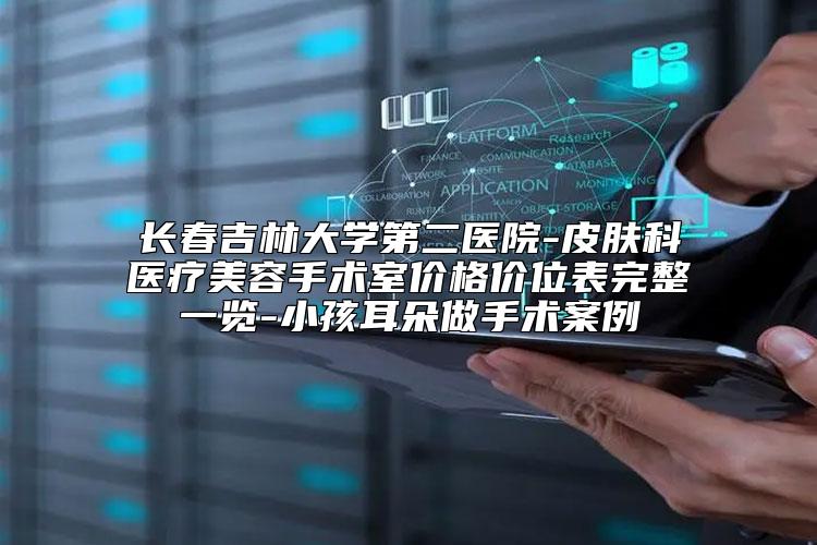 长春吉林大学第二医院-皮肤科医疗美容手术室价格价位表完整一览-小孩耳朵做手术案例