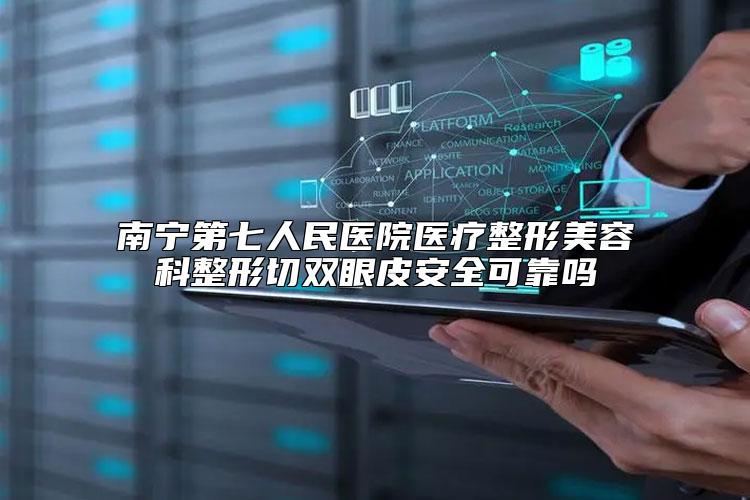 南宁第七人民医院医疗整形美容科整形切双眼皮安全可靠吗