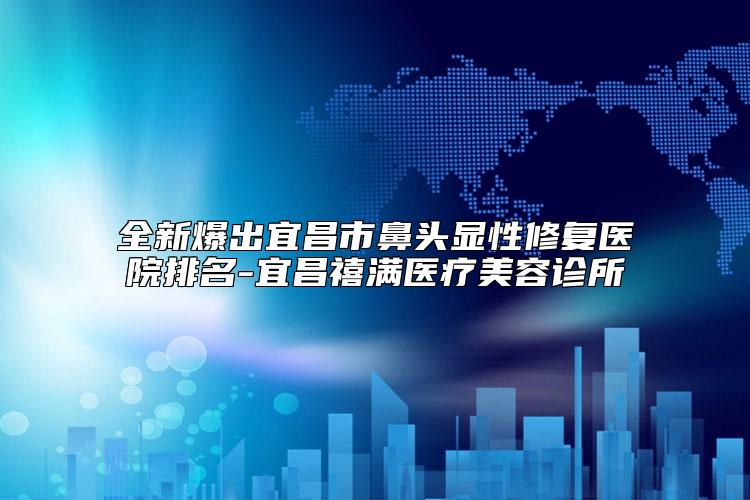 全新爆出宜昌市鼻头显性修复医院排名-宜昌禧满医疗美容诊所