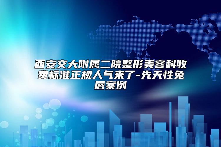 西安交大附属二院整形美容科收费标准正规人气来了-先天性兔唇案例