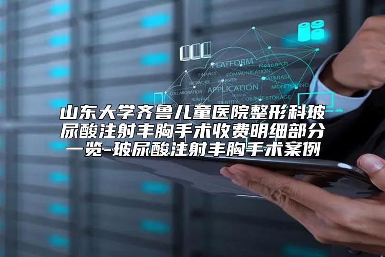 山东大学齐鲁儿童医院整形科玻尿酸注射丰胸手术收费明细部分一览-玻尿酸注射丰胸手术案例