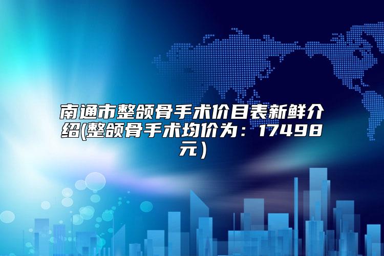 南通市整颌骨手术价目表新鲜介绍(整颌骨手术均价为:17498元)