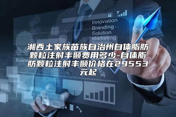 湘西土家族苗族自治州自体脂肪颗粒注射丰颞费用多少-自体脂肪颗粒注射丰颞价格在29553元起