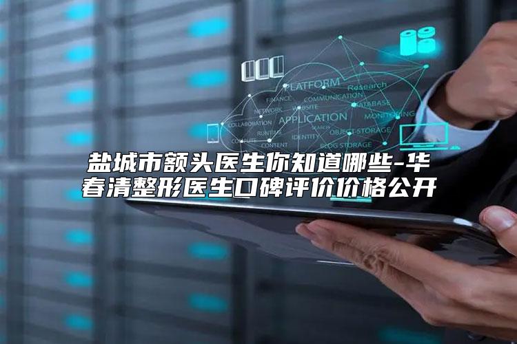 盐城市额头医生你知道哪些-华春清整形医生口碑评价价格公开
