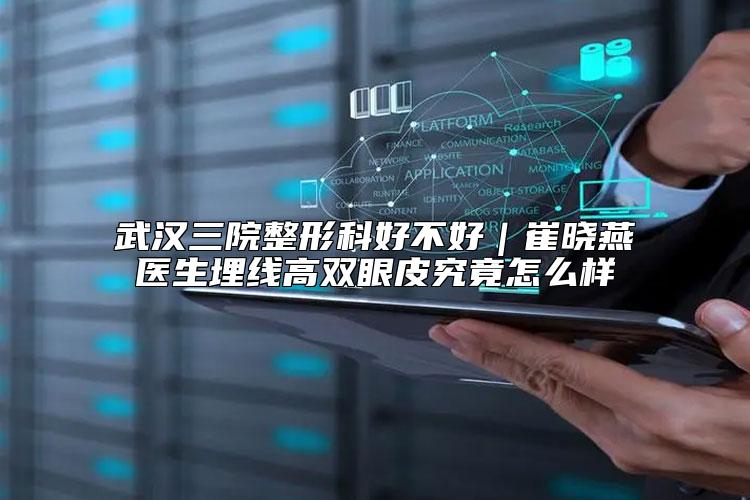 武汉三院整形科好不好｜崔晓燕医生埋线高双眼皮究竟怎么样