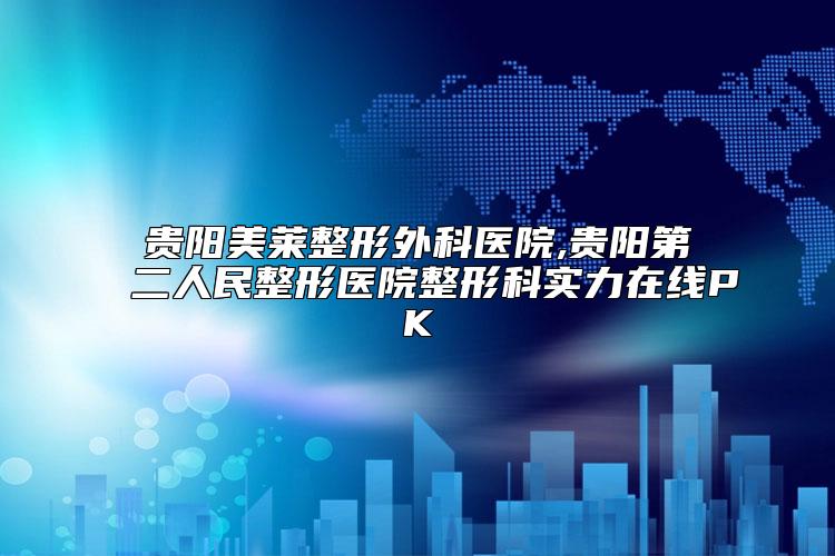 贵阳美莱整形外科医院,贵阳第二人民整形医院整形科实力在线PK