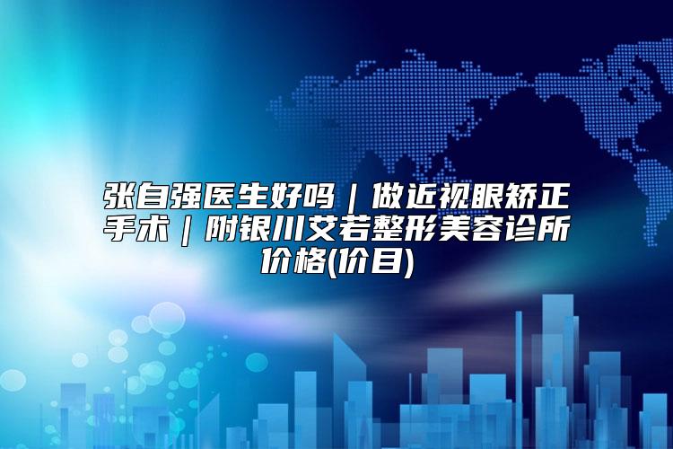 张自强医生好吗|做近视眼矫正手术|附银川艾若整形美容诊所价格(价目)