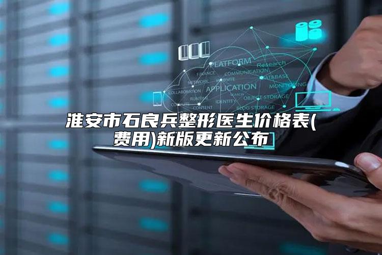 淮安市石良兵整形医生价格表(费用)新版更新公布