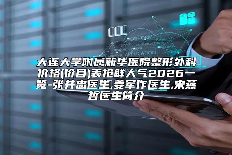 大连大学附属新华医院整形外科价格(价目)表抢鲜人气2026一览-张井忠医生,姜军作医生,宋燕哲医生简介