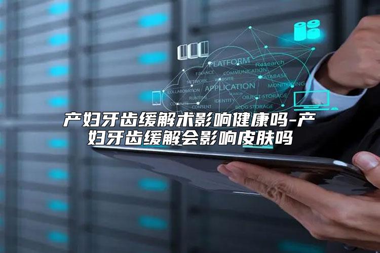 产妇牙齿缓解术影响健康吗-产妇牙齿缓解会影响皮肤吗