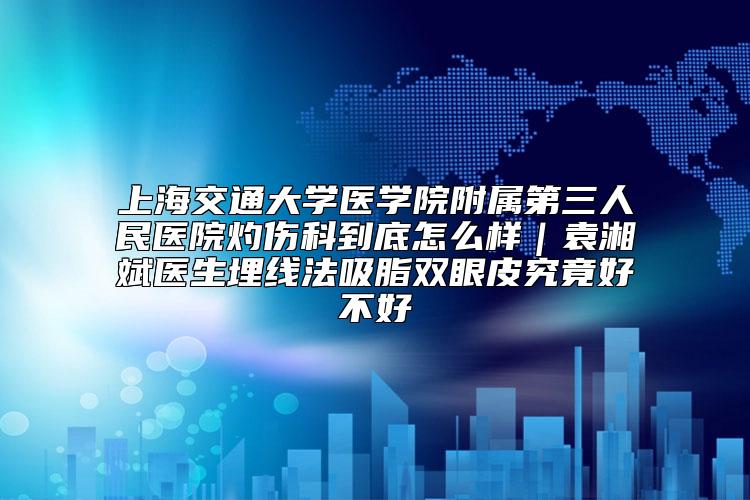 上海交通大学医学院附属第三人民医院灼伤科到底怎么样｜袁湘斌医生埋线法吸脂双眼皮究竟好不好