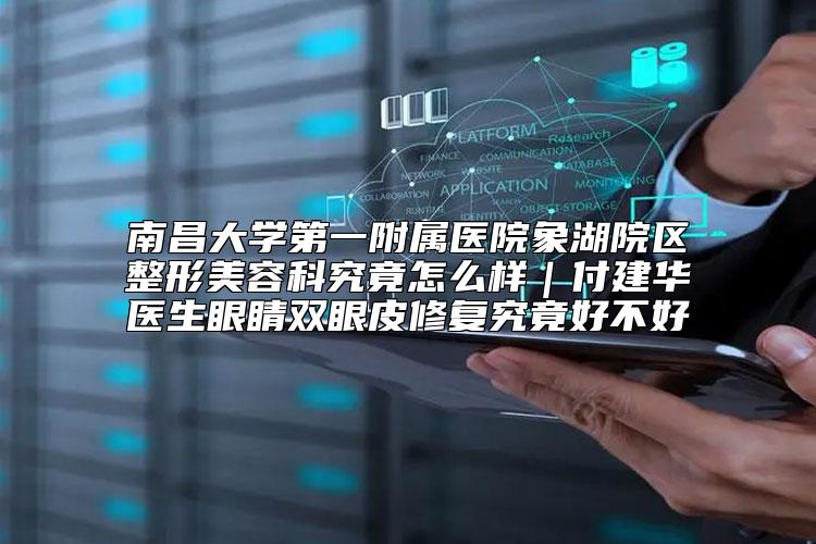 南昌大学第一附属医院象湖院区整形美容科究竟怎么样｜付建华医生眼睛双眼皮修复究竟好不好