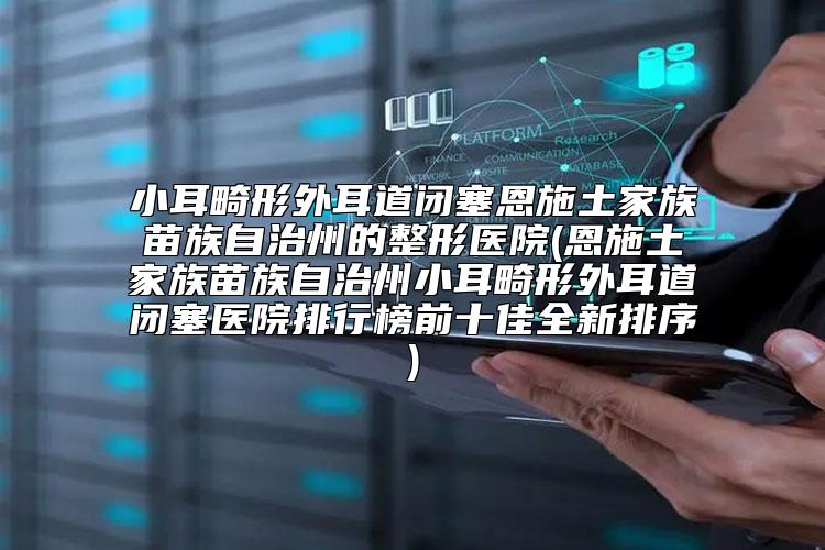 小耳畸形外耳道闭塞恩施土家族苗族自治州的整形医院(恩施土家族苗族自治州小耳畸形外耳道闭塞医院排行榜前十佳全新排序)
