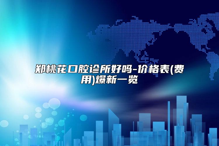 郑桃花口腔诊所好吗-价格表(费用)爆新一览