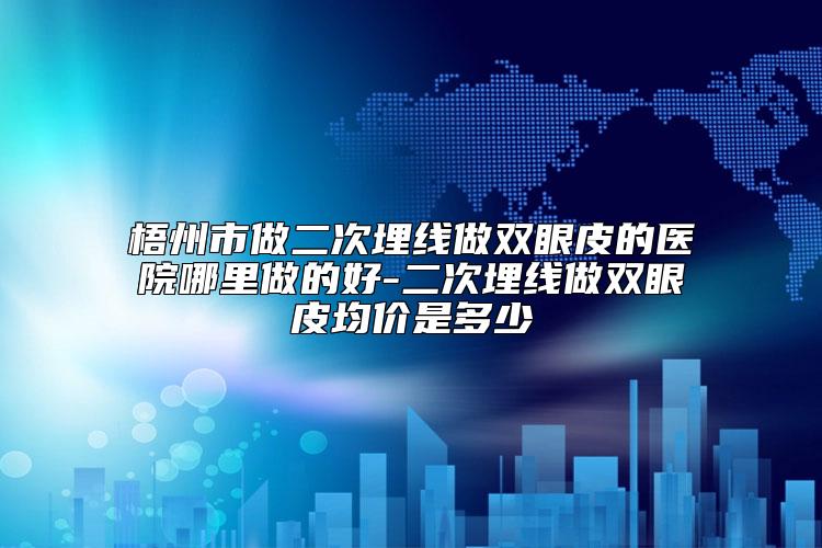 梧州市做二次埋线做双眼皮的医院哪里做的好-二次埋线做双眼皮均价是多少