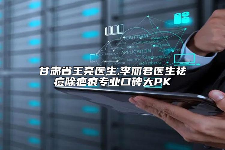 甘肃省王亮医生,李丽君医生祛痘除疤痕专业口碑大PK