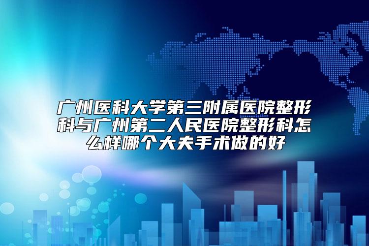 广州医科大学第三附属医院整形科与广州第二人民医院整形科怎么样哪个大夫手术做的好