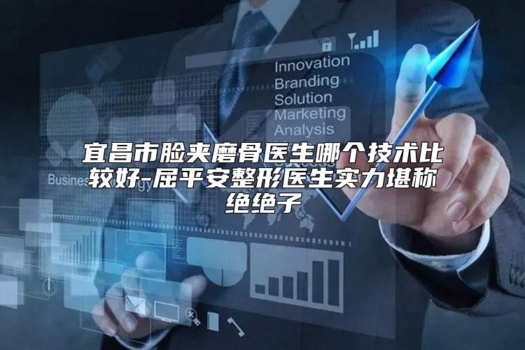 宜昌市脸夹磨骨医生哪个技术比较好-屈平安整形医生实力堪称绝绝子